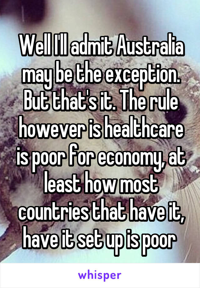 Well I'll admit Australia may be the exception. But that's it. The rule however is healthcare is poor for economy, at least how most countries that have it, have it set up is poor 