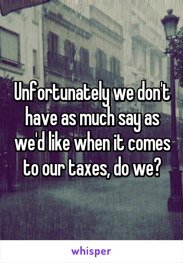 Unfortunately we don't have as much say as we'd like when it comes to our taxes, do we?