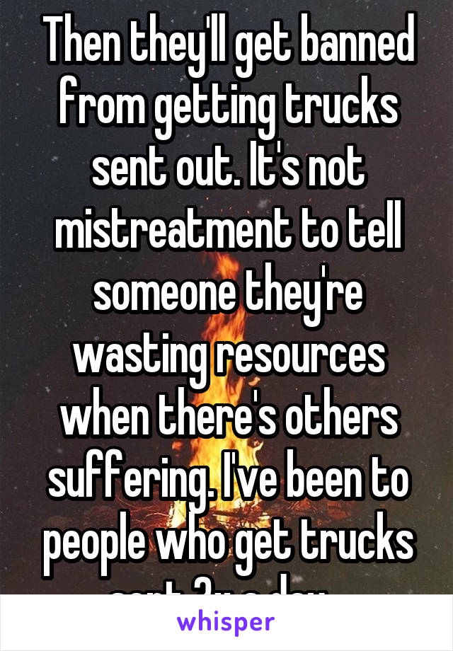 Then they'll get banned from getting trucks sent out. It's not mistreatment to tell someone they're wasting resources when there's others suffering. I've been to people who get trucks sent 3x a day...