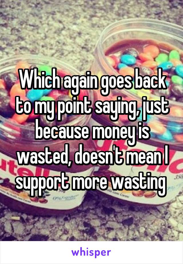 Which again goes back to my point saying, just because money is wasted, doesn't mean I support more wasting 