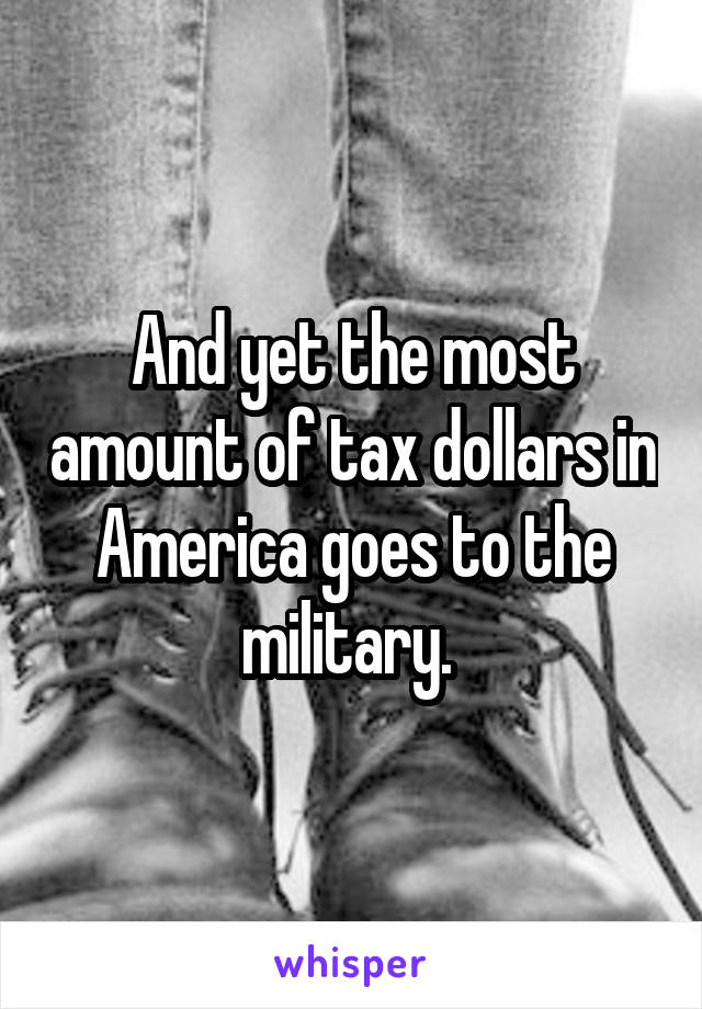 And yet the most amount of tax dollars in America goes to the military. 