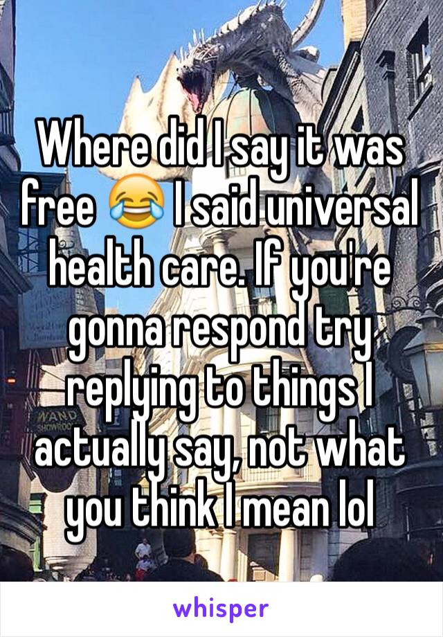 Where did I say it was free 😂 I said universal health care. If you're gonna respond try replying to things I actually say, not what you think I mean lol