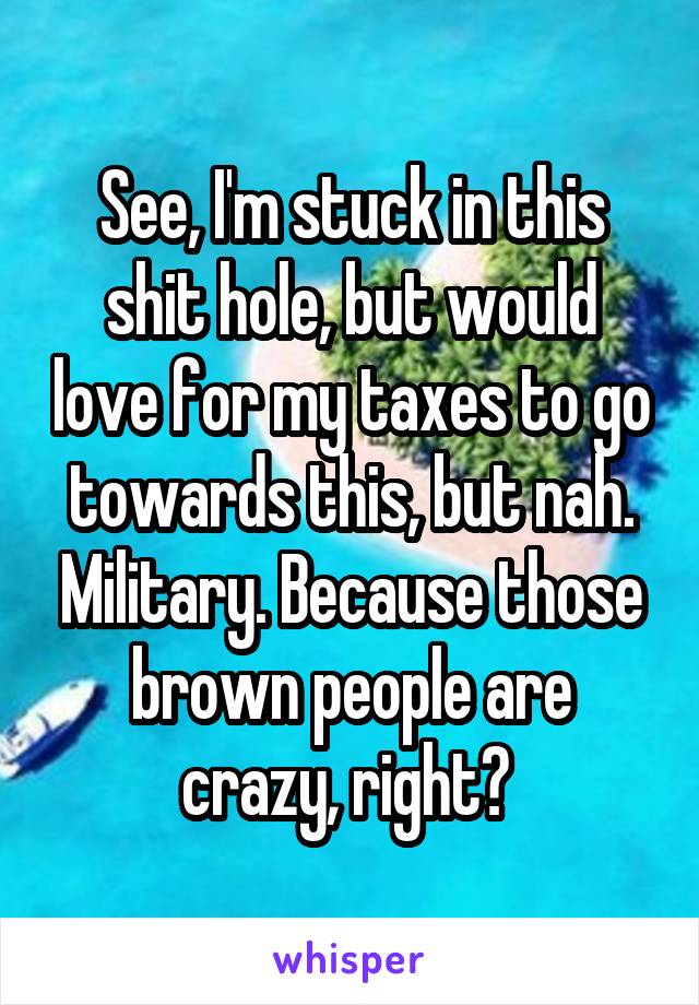 See, I'm stuck in this shit hole, but would love for my taxes to go towards this, but nah. Military. Because those brown people are crazy, right? 