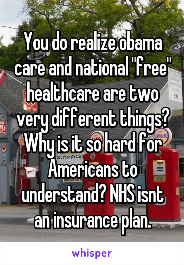 You do realize obama care and national "free" healthcare are two very different things? Why is it so hard for Americans to understand? NHS isnt an insurance plan.