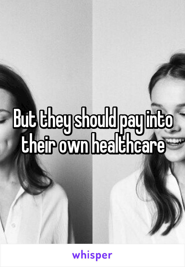 But they should pay into their own healthcare