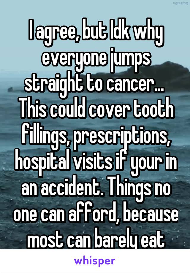 I agree, but Idk why everyone jumps straight to cancer... 
This could cover tooth fillings, prescriptions, hospital visits if your in an accident. Things no one can afford, because most can barely eat