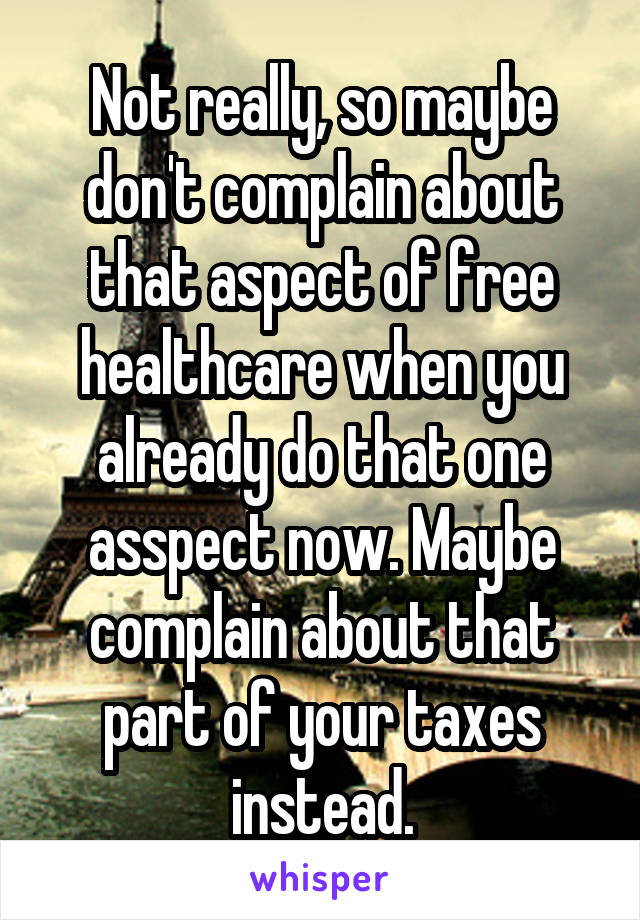 Not really, so maybe don't complain about that aspect of free healthcare when you already do that one asspect now. Maybe complain about that part of your taxes instead.