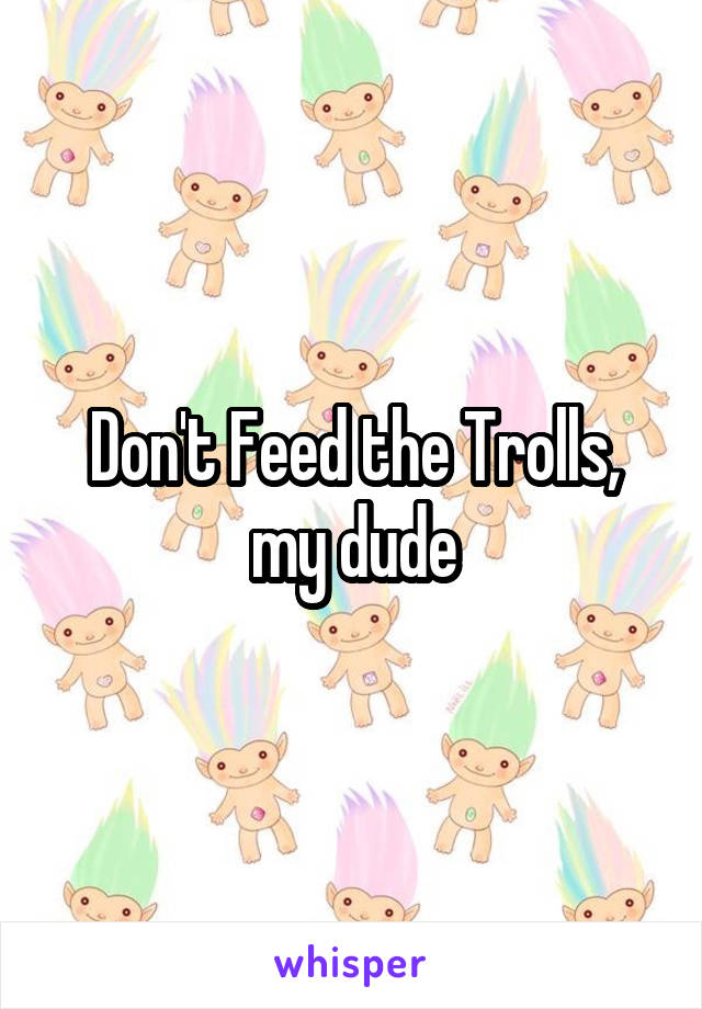 Don't Feed the Trolls, my dude