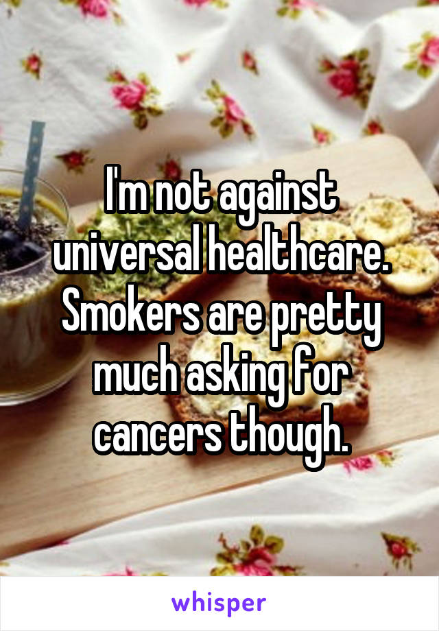 I'm not against universal healthcare. Smokers are pretty much asking for cancers though.