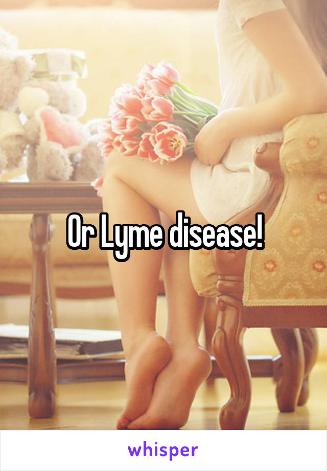 Or Lyme disease!