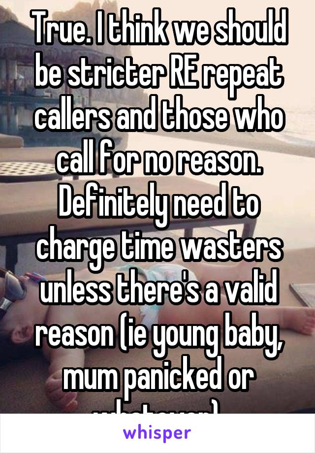 True. I think we should be stricter RE repeat callers and those who call for no reason. Definitely need to charge time wasters unless there's a valid reason (ie young baby, mum panicked or whatever).