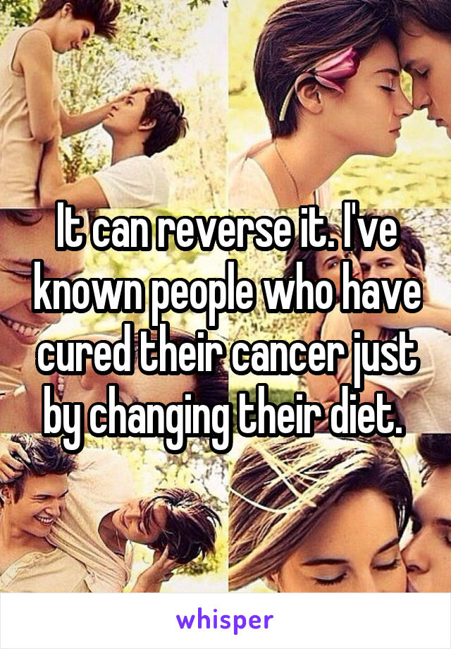 It can reverse it. I've known people who have cured their cancer just by changing their diet. 