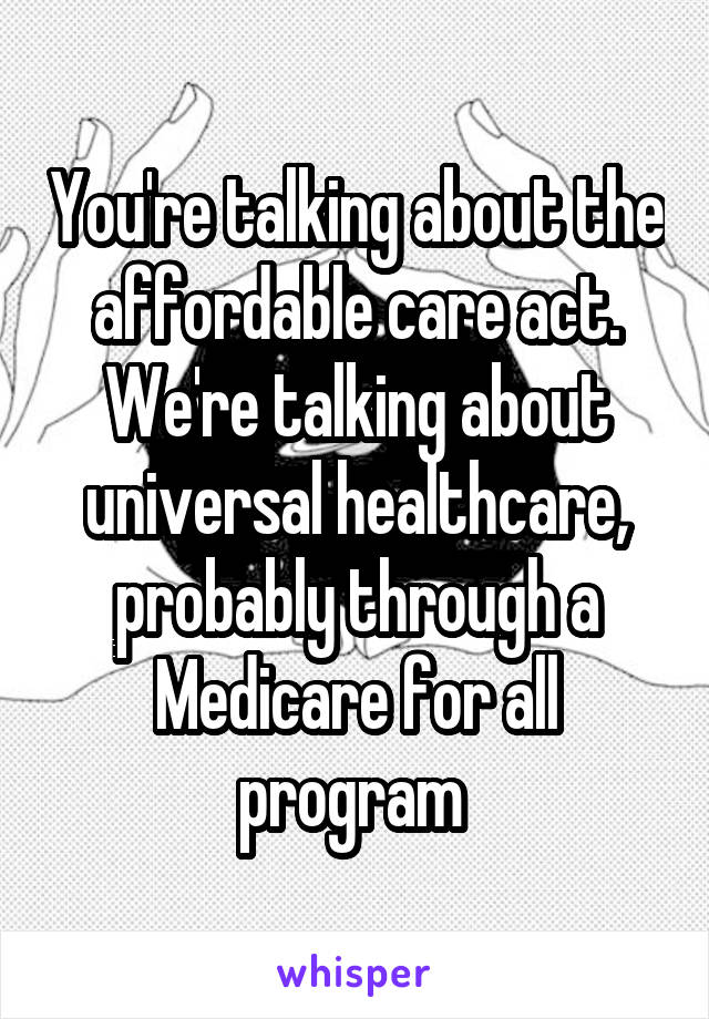 You're talking about the affordable care act. We're talking about universal healthcare, probably through a Medicare for all program 