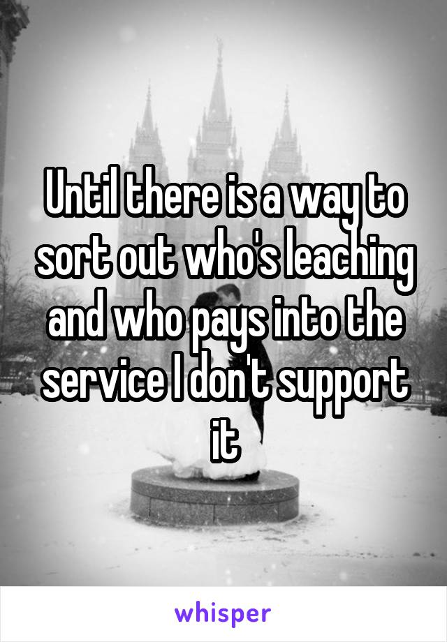 Until there is a way to sort out who's leaching and who pays into the service I don't support it