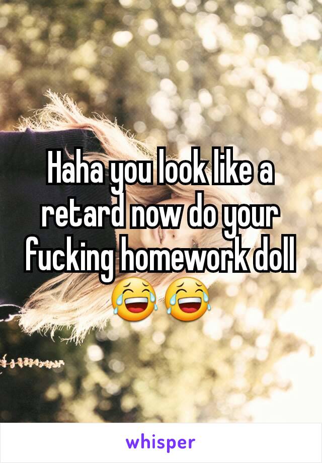 Haha you look like a retard now do your fucking homework doll 😂😂