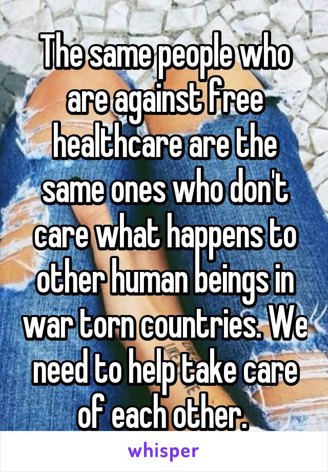 The same people who are against free healthcare are the same ones who don't care what happens to other human beings in war torn countries. We need to help take care of each other. 