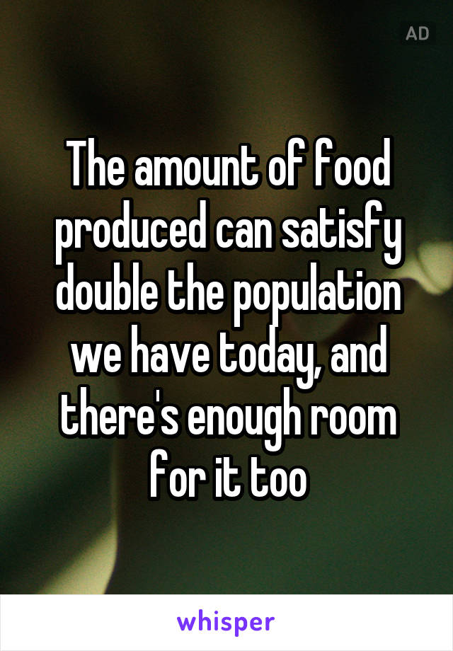 The amount of food produced can satisfy double the population we have today, and there's enough room for it too