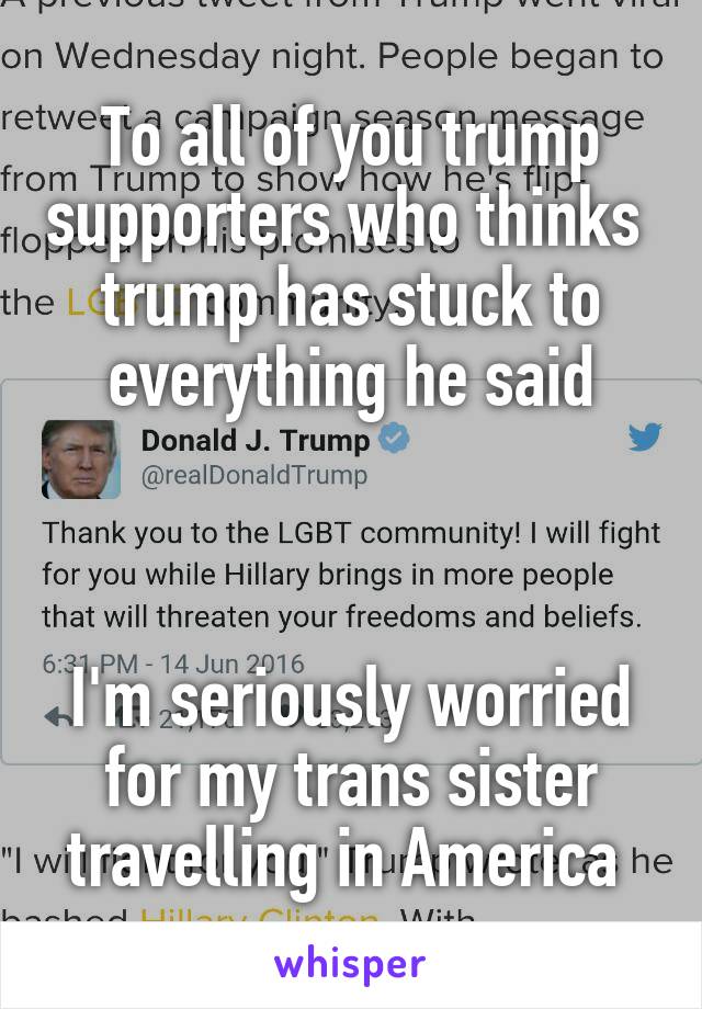 To all of you trump supporters who thinks  trump has stuck to everything he said



I'm seriously worried for my trans sister travelling in America 
