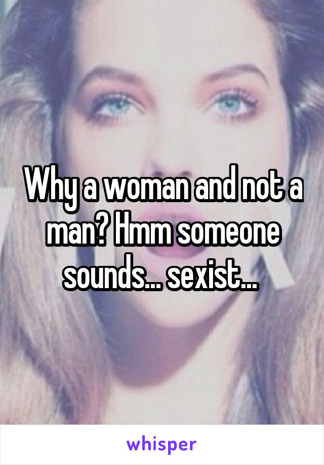 Why a woman and not a man? Hmm someone sounds... sexist... 