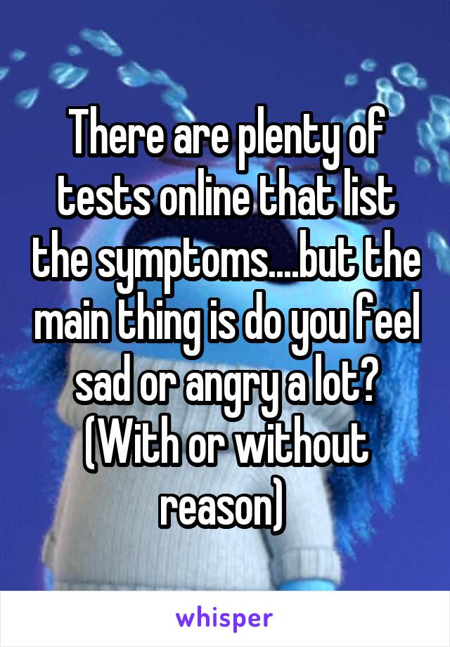 There are plenty of tests online that list the symptoms....but the main thing is do you feel sad or angry a lot? (With or without reason) 