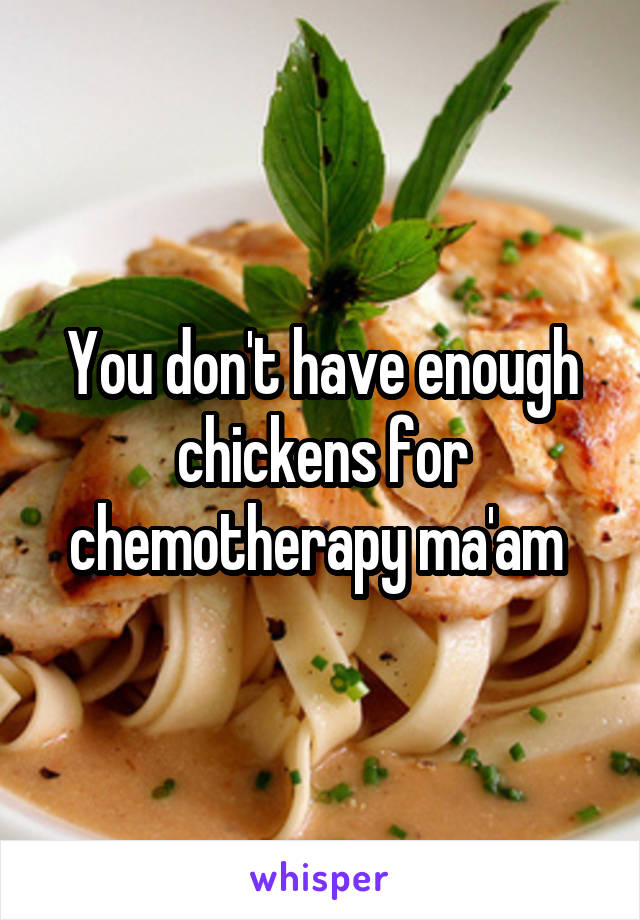 You don't have enough chickens for chemotherapy ma'am 