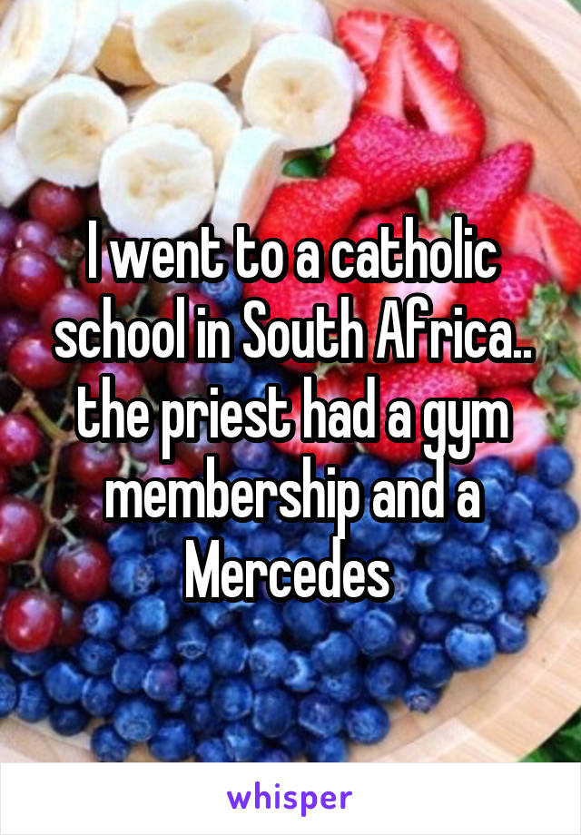 I went to a catholic school in South Africa.. the priest had a gym membership and a Mercedes 