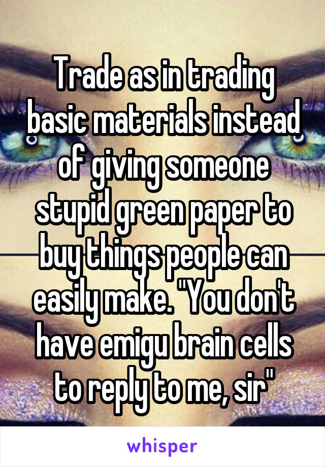 Trade as in trading basic materials instead of giving someone stupid green paper to buy things people can easily make. "You don't have emigu brain cells to reply to me, sir"