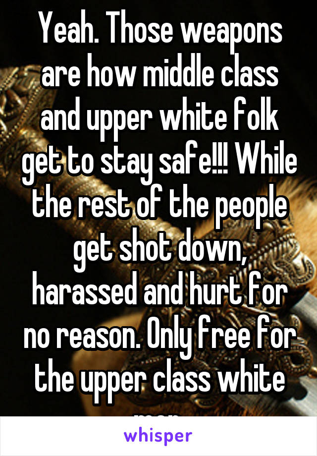 Yeah. Those weapons are how middle class and upper white folk get to stay safe!!! While the rest of the people get shot down, harassed and hurt for no reason. Only free for the upper class white men.