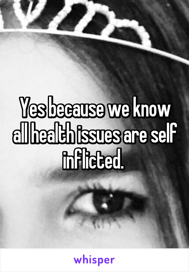 Yes because we know all health issues are self inflicted. 