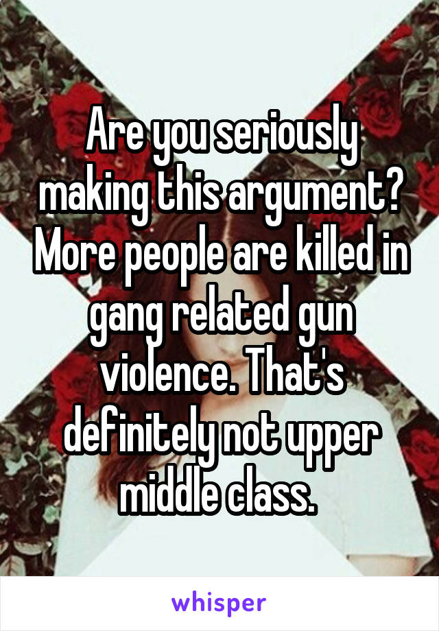 Are you seriously making this argument? More people are killed in gang related gun violence. That's definitely not upper middle class. 