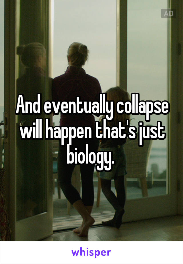 And eventually collapse will happen that's just biology. 