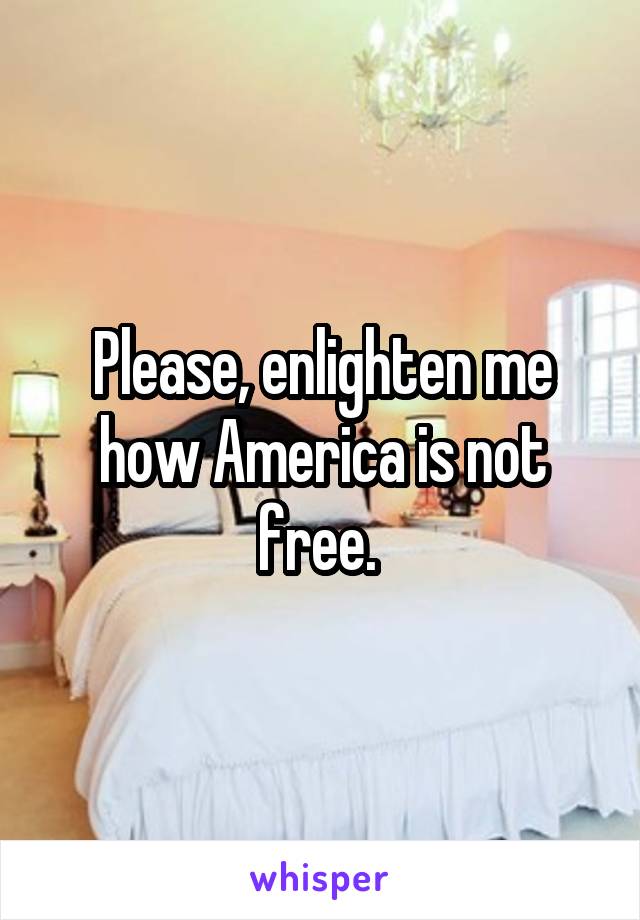 Please, enlighten me how America is not free. 