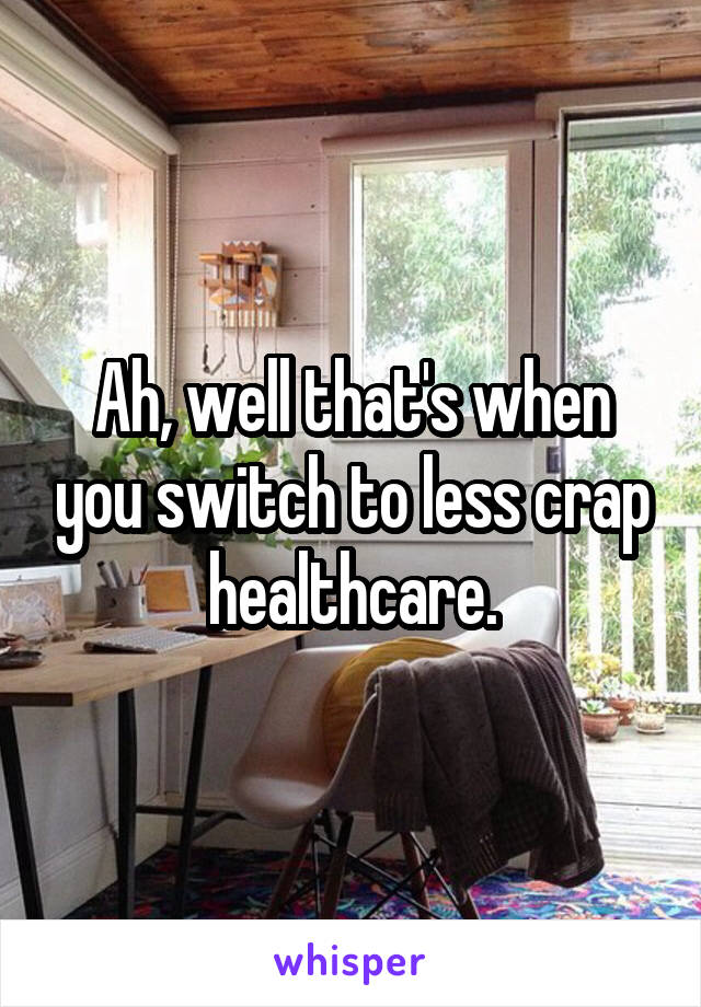 Ah, well that's when you switch to less crap healthcare.