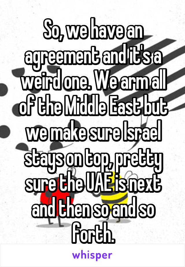 So, we have an agreement and it's a weird one. We arm all of the Middle East but we make sure Israel stays on top, pretty sure the UAE is next and then so and so forth.