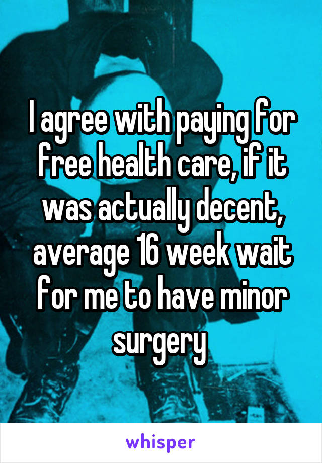 I agree with paying for free health care, if it was actually decent, average 16 week wait for me to have minor surgery 
