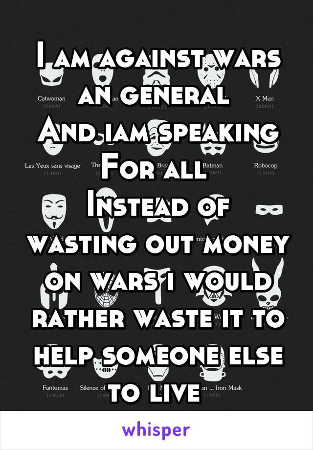 I am against wars an general 
And iam speaking
For all 
Instead of wasting out money on wars i would rather waste it to help someone else to live 