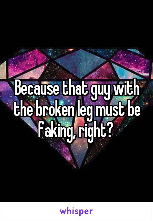 Because that guy with the broken leg must be faking, right? 