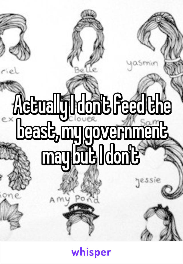 Actually I don't feed the beast, my government may but I don't 