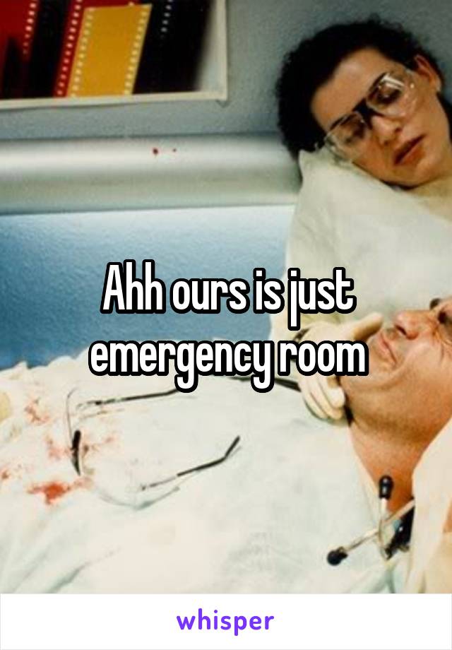 Ahh ours is just emergency room