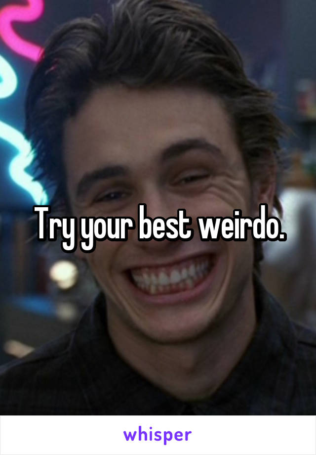 Try your best weirdo.