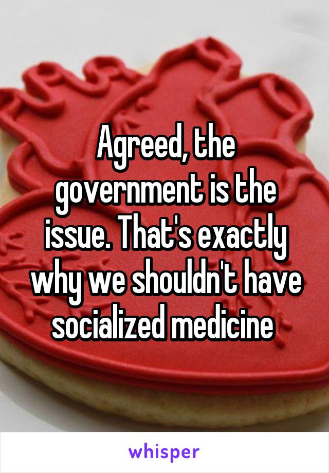 Agreed, the government is the issue. That's exactly why we shouldn't have socialized medicine 