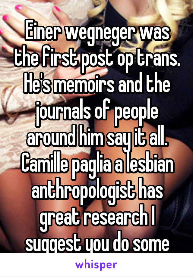 Einer wegneger was the first post op trans. He's memoirs and the journals of people around him say it all. Camille paglia a lesbian anthropologist has great research I suggest you do some