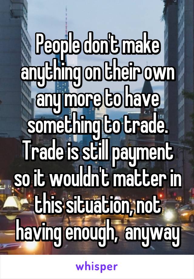 People don't make anything on their own any more to have something to trade. Trade is still payment so it wouldn't matter in this situation, not having enough,  anyway