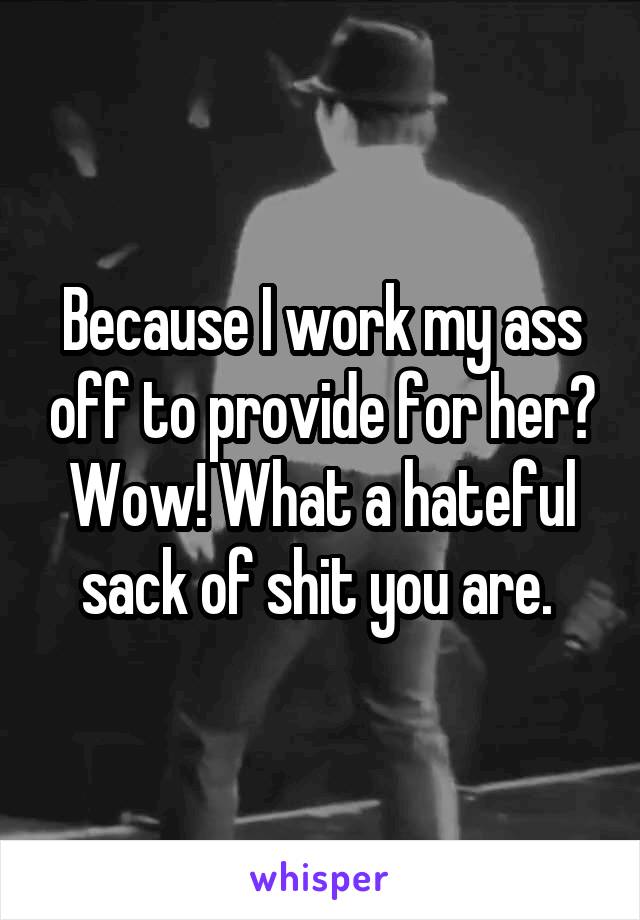 Because I work my ass off to provide for her? Wow! What a hateful sack of shit you are. 