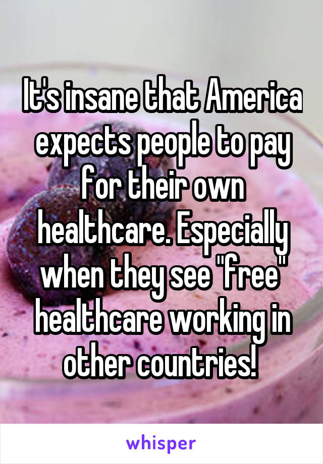 It's insane that America expects people to pay for their own healthcare. Especially when they see "free" healthcare working in other countries! 