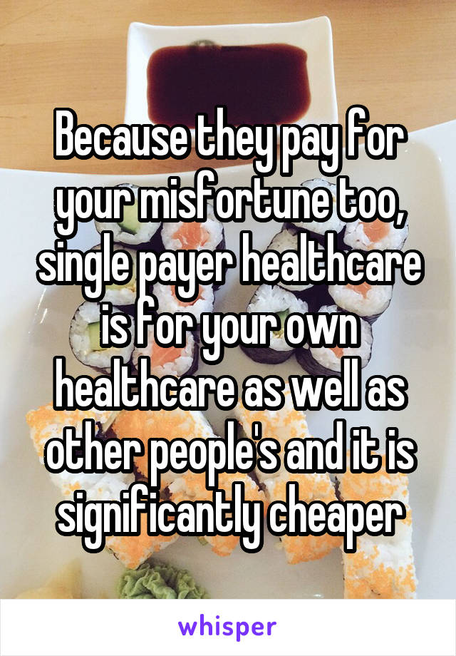 Because they pay for your misfortune too, single payer healthcare is for your own healthcare as well as other people's and it is significantly cheaper