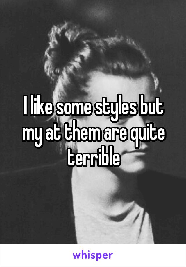 I like some styles but my at them are quite terrible