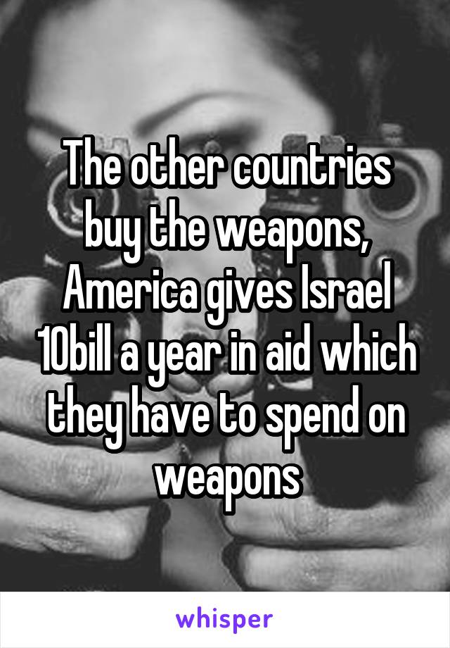 The other countries buy the weapons, America gives Israel 10bill a year in aid which they have to spend on weapons