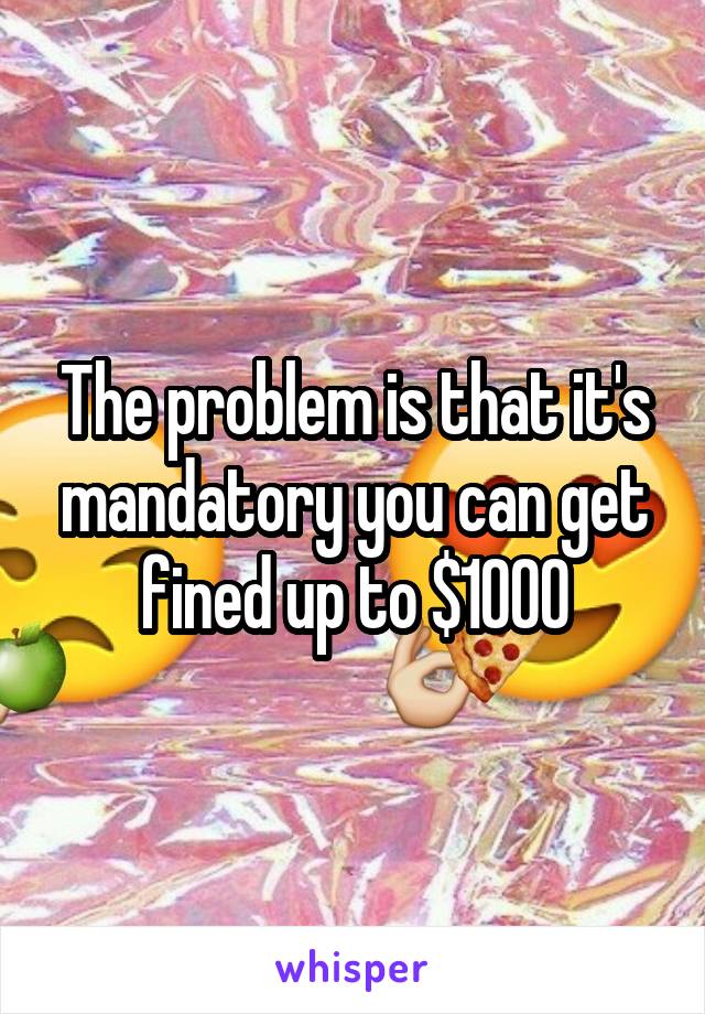 The problem is that it's mandatory you can get fined up to $1000