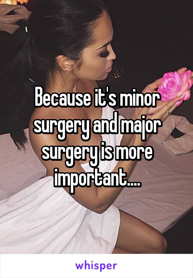 Because it's minor surgery and major surgery is more important....